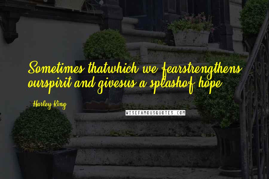 Harley King Quotes: Sometimes thatwhich we fearstrengthens ourspirit and givesus a splashof hope.