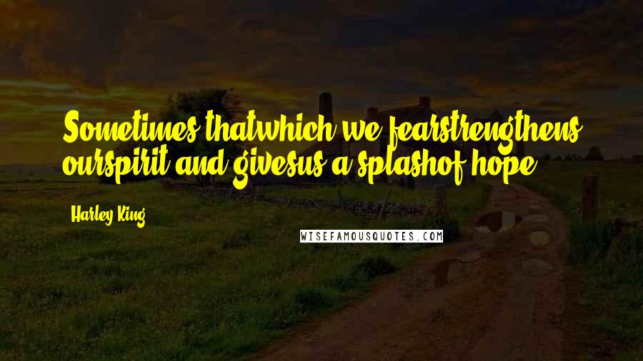 Harley King Quotes: Sometimes thatwhich we fearstrengthens ourspirit and givesus a splashof hope.