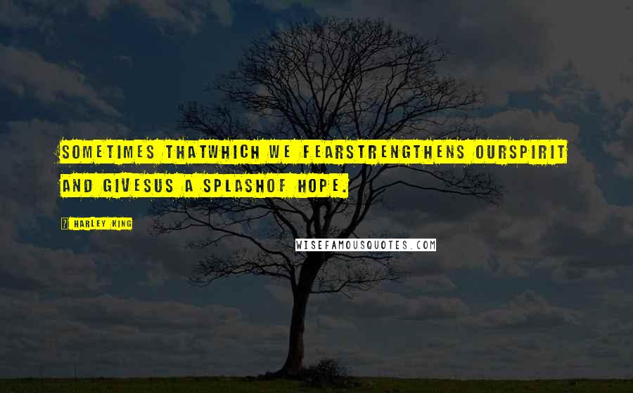 Harley King Quotes: Sometimes thatwhich we fearstrengthens ourspirit and givesus a splashof hope.