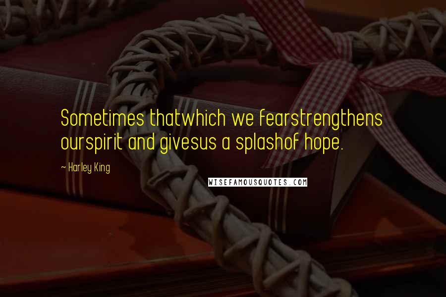 Harley King Quotes: Sometimes thatwhich we fearstrengthens ourspirit and givesus a splashof hope.