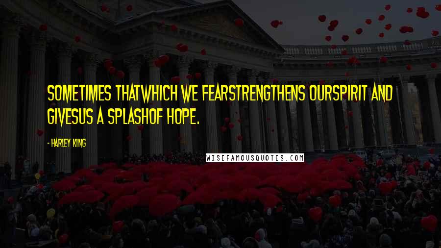 Harley King Quotes: Sometimes thatwhich we fearstrengthens ourspirit and givesus a splashof hope.