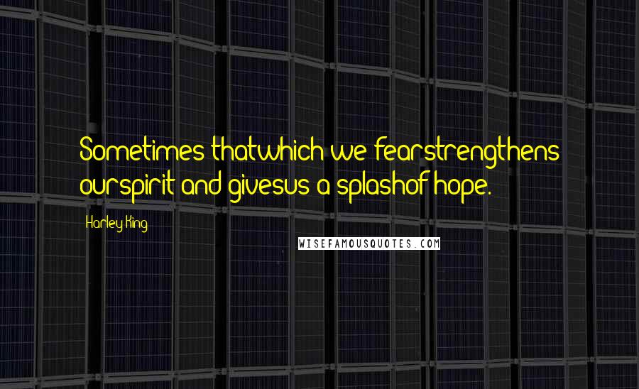 Harley King Quotes: Sometimes thatwhich we fearstrengthens ourspirit and givesus a splashof hope.