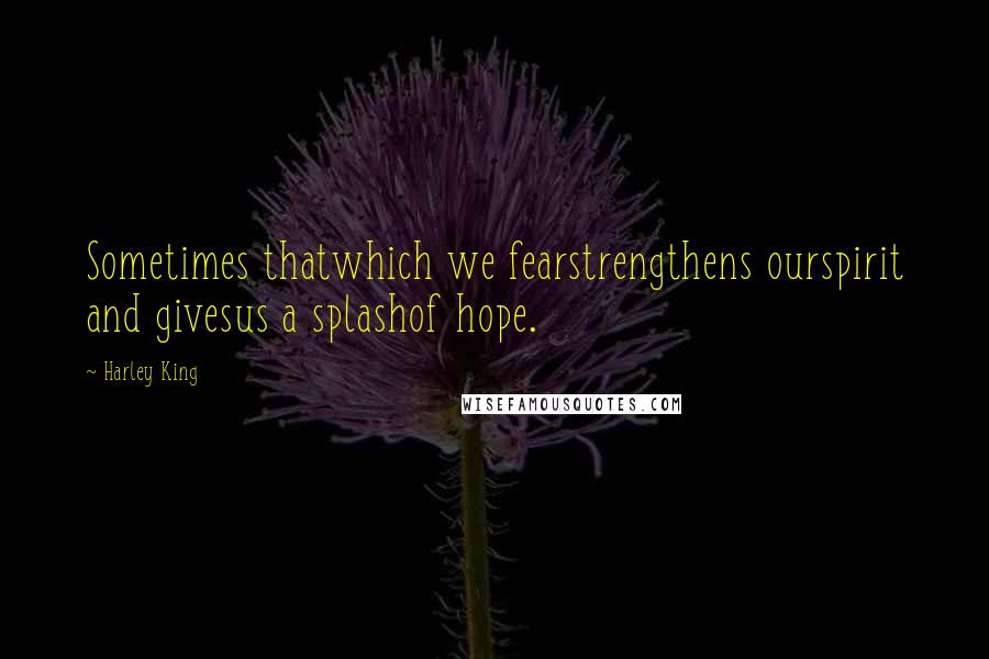 Harley King Quotes: Sometimes thatwhich we fearstrengthens ourspirit and givesus a splashof hope.