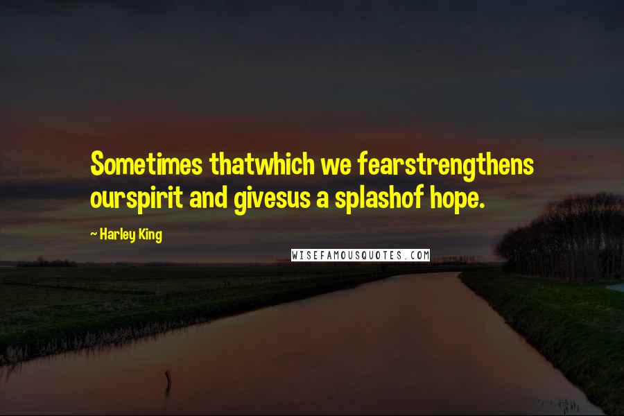 Harley King Quotes: Sometimes thatwhich we fearstrengthens ourspirit and givesus a splashof hope.