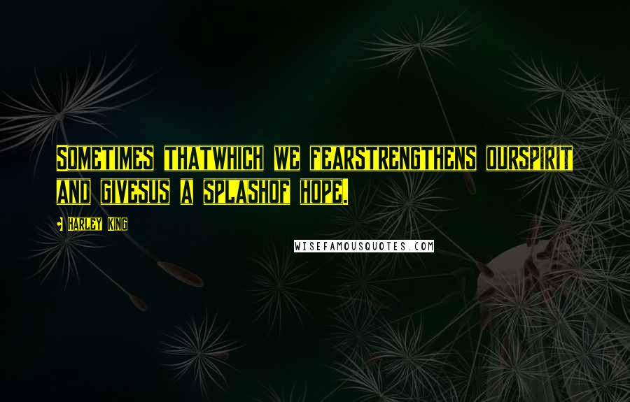 Harley King Quotes: Sometimes thatwhich we fearstrengthens ourspirit and givesus a splashof hope.