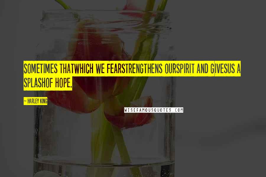 Harley King Quotes: Sometimes thatwhich we fearstrengthens ourspirit and givesus a splashof hope.