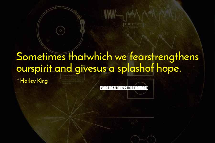 Harley King Quotes: Sometimes thatwhich we fearstrengthens ourspirit and givesus a splashof hope.