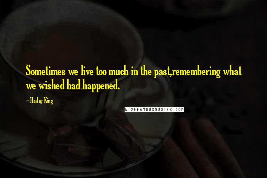 Harley King Quotes: Sometimes we live too much in the past,remembering what we wished had happened.