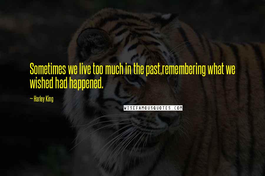 Harley King Quotes: Sometimes we live too much in the past,remembering what we wished had happened.