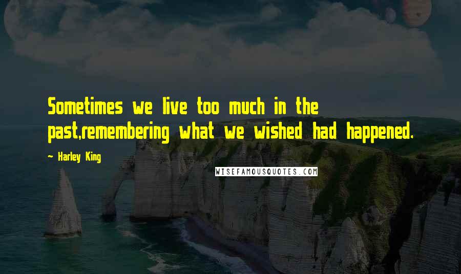 Harley King Quotes: Sometimes we live too much in the past,remembering what we wished had happened.