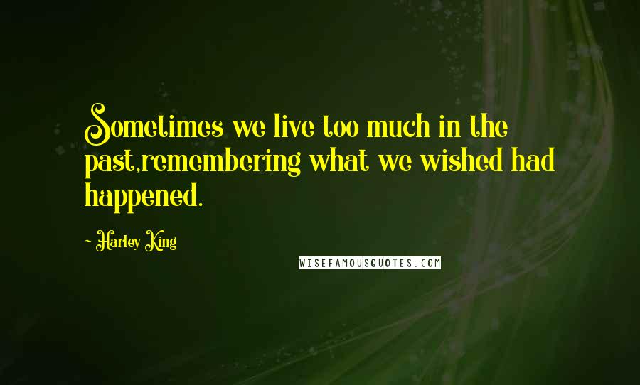 Harley King Quotes: Sometimes we live too much in the past,remembering what we wished had happened.