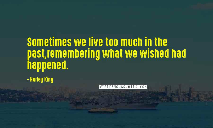 Harley King Quotes: Sometimes we live too much in the past,remembering what we wished had happened.