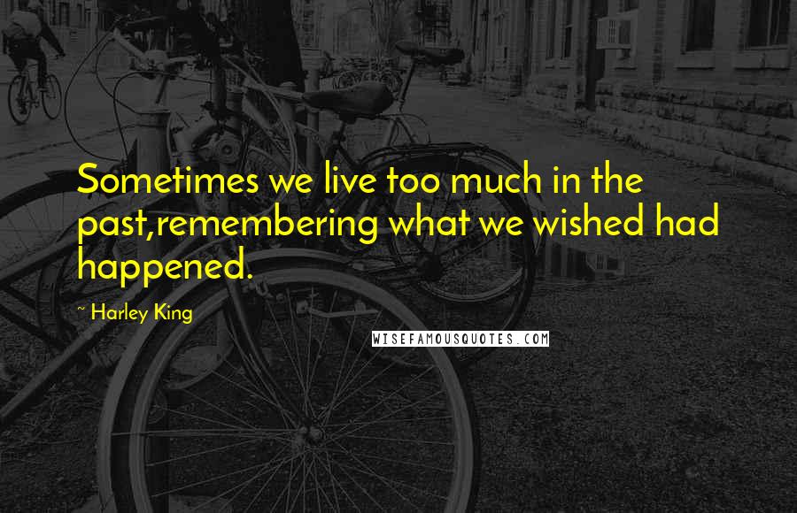 Harley King Quotes: Sometimes we live too much in the past,remembering what we wished had happened.