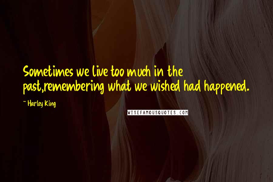 Harley King Quotes: Sometimes we live too much in the past,remembering what we wished had happened.