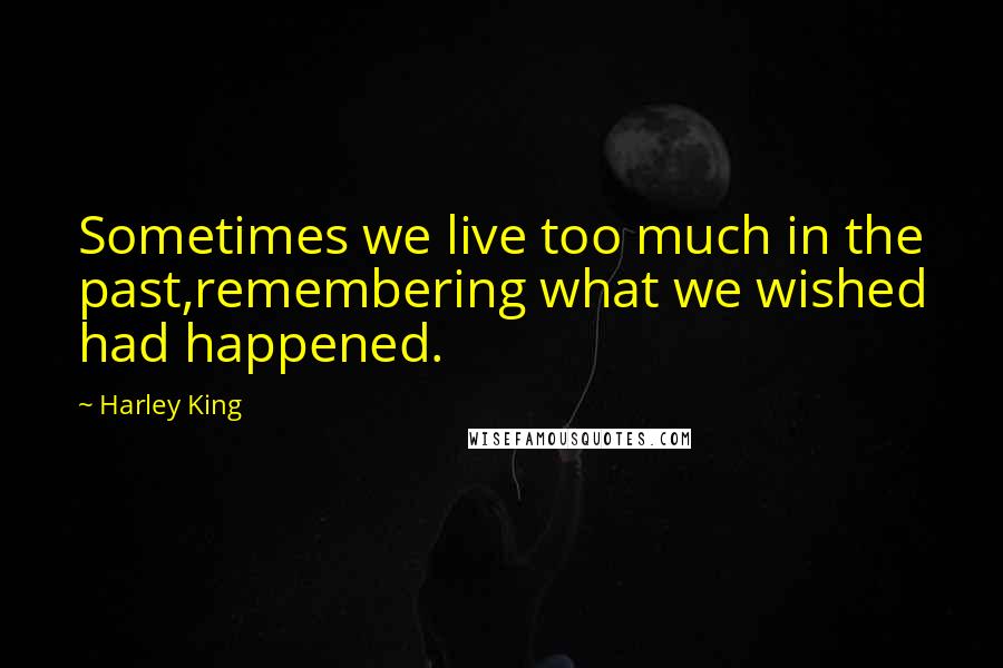 Harley King Quotes: Sometimes we live too much in the past,remembering what we wished had happened.