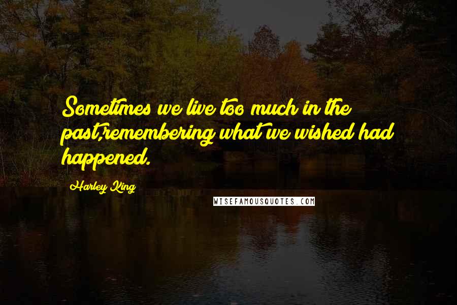 Harley King Quotes: Sometimes we live too much in the past,remembering what we wished had happened.