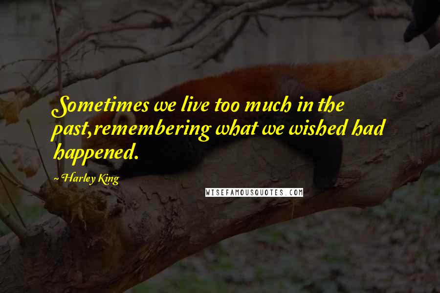 Harley King Quotes: Sometimes we live too much in the past,remembering what we wished had happened.