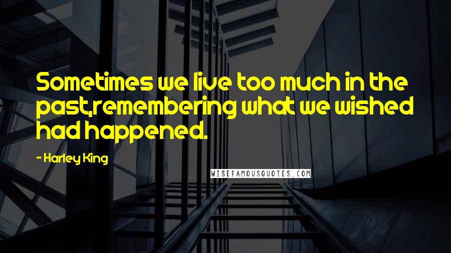 Harley King Quotes: Sometimes we live too much in the past,remembering what we wished had happened.