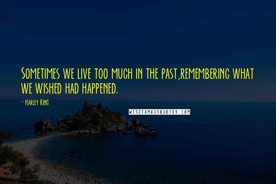 Harley King Quotes: Sometimes we live too much in the past,remembering what we wished had happened.