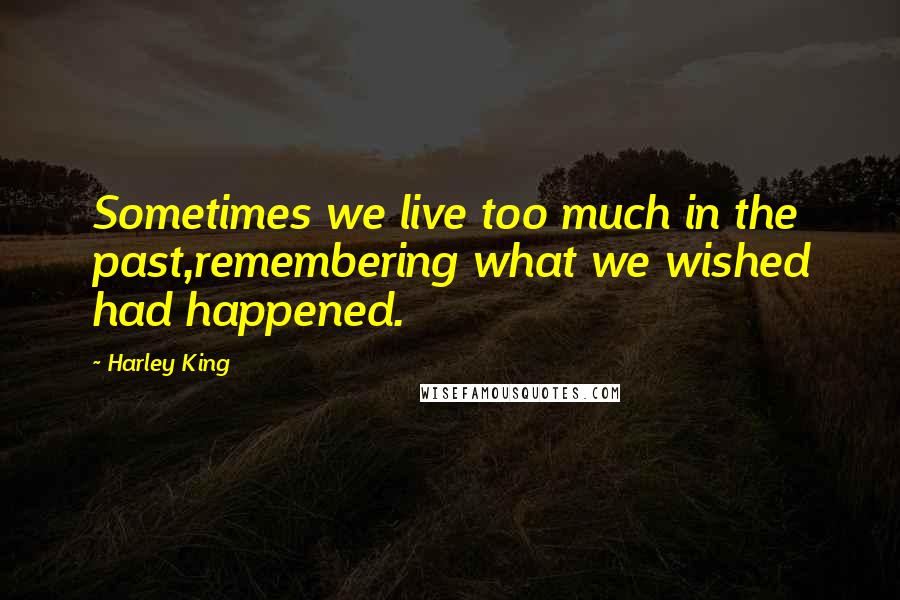 Harley King Quotes: Sometimes we live too much in the past,remembering what we wished had happened.