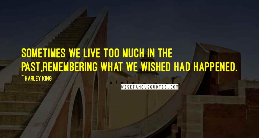 Harley King Quotes: Sometimes we live too much in the past,remembering what we wished had happened.