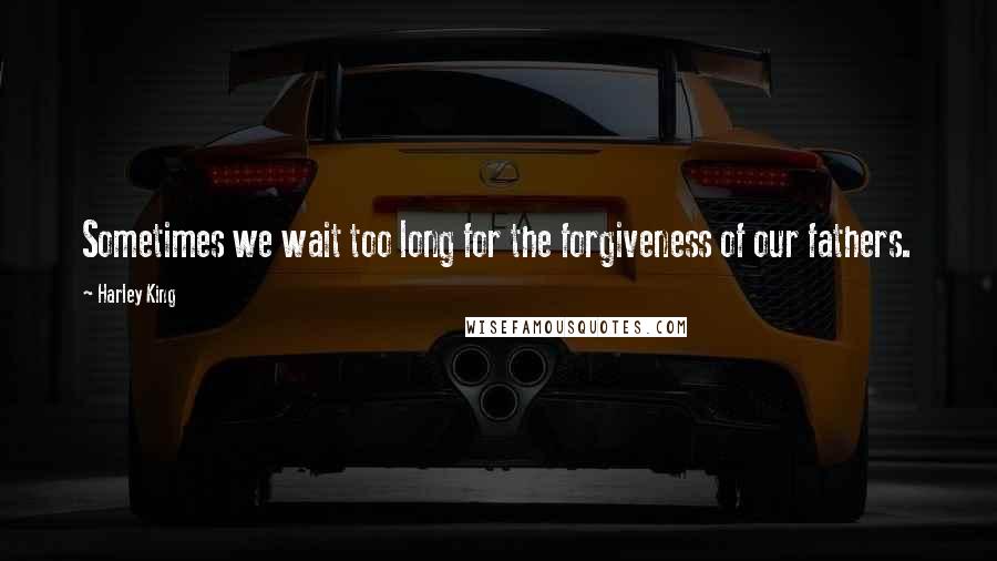 Harley King Quotes: Sometimes we wait too long for the forgiveness of our fathers.