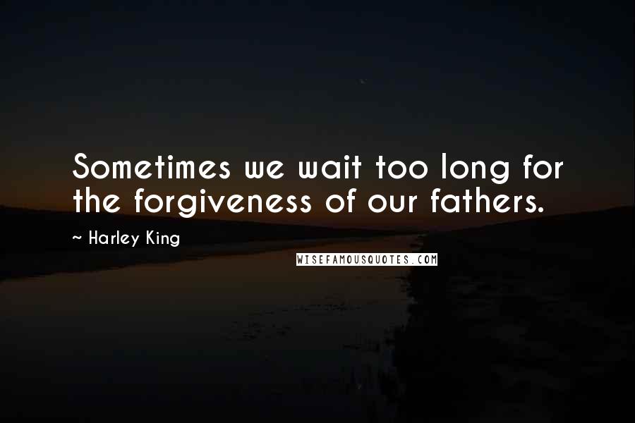 Harley King Quotes: Sometimes we wait too long for the forgiveness of our fathers.