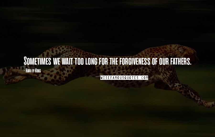 Harley King Quotes: Sometimes we wait too long for the forgiveness of our fathers.