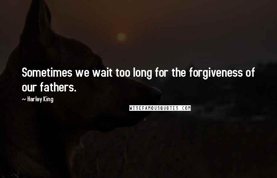 Harley King Quotes: Sometimes we wait too long for the forgiveness of our fathers.