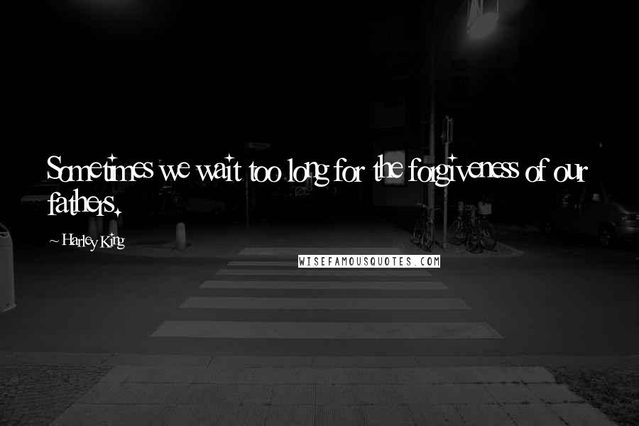 Harley King Quotes: Sometimes we wait too long for the forgiveness of our fathers.