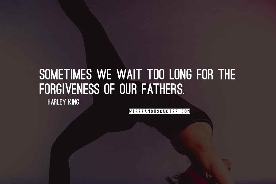 Harley King Quotes: Sometimes we wait too long for the forgiveness of our fathers.