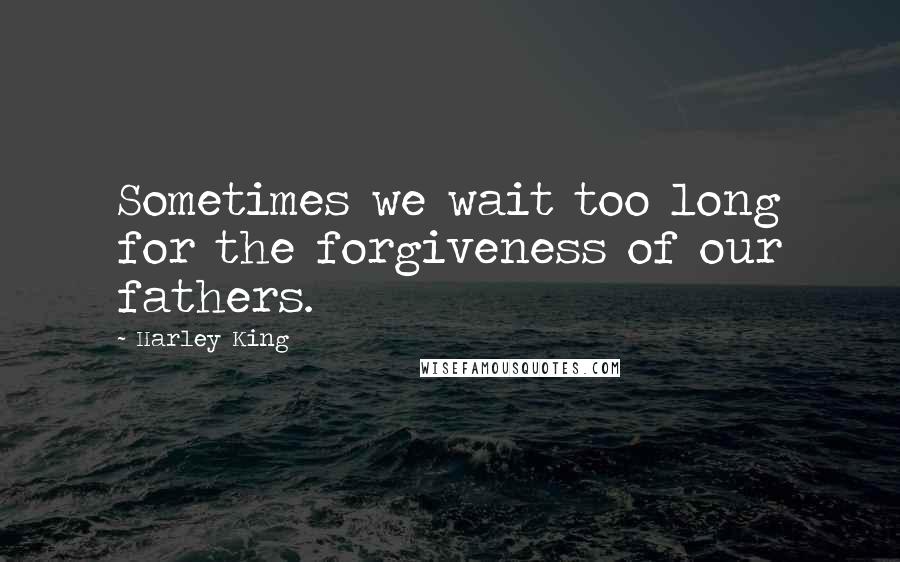 Harley King Quotes: Sometimes we wait too long for the forgiveness of our fathers.