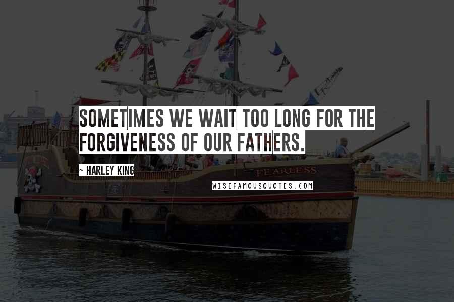 Harley King Quotes: Sometimes we wait too long for the forgiveness of our fathers.