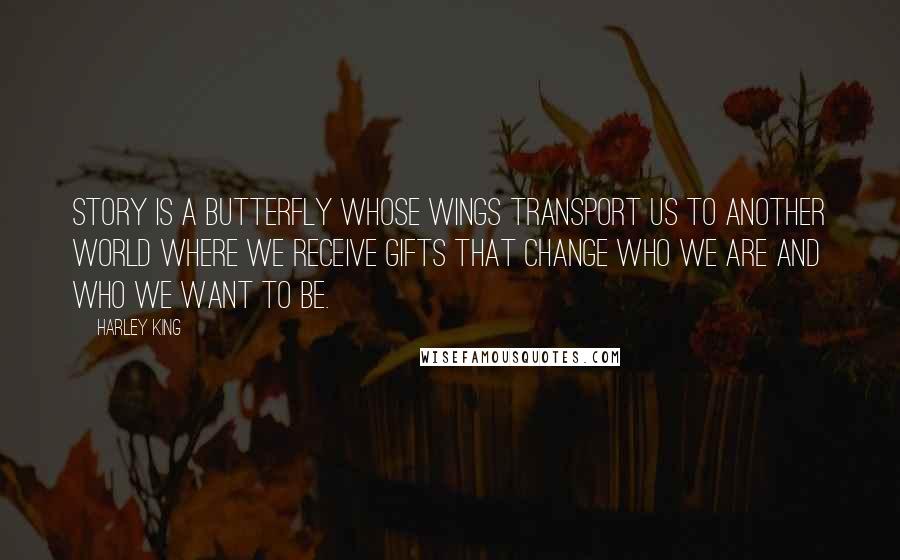 Harley King Quotes: Story is a butterfly whose wings transport us to another world where we receive gifts that change who we are and who we want to be.