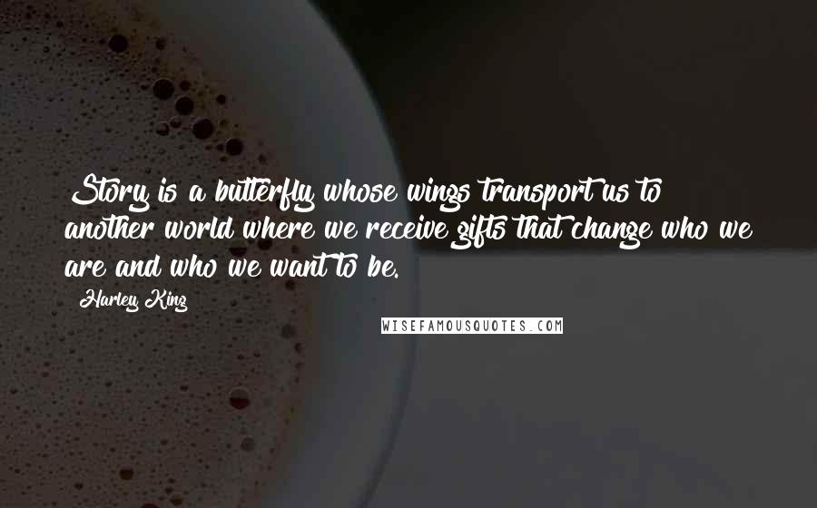 Harley King Quotes: Story is a butterfly whose wings transport us to another world where we receive gifts that change who we are and who we want to be.