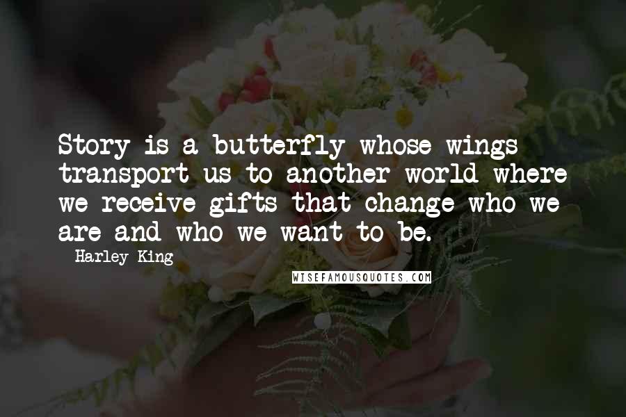 Harley King Quotes: Story is a butterfly whose wings transport us to another world where we receive gifts that change who we are and who we want to be.