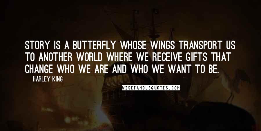Harley King Quotes: Story is a butterfly whose wings transport us to another world where we receive gifts that change who we are and who we want to be.