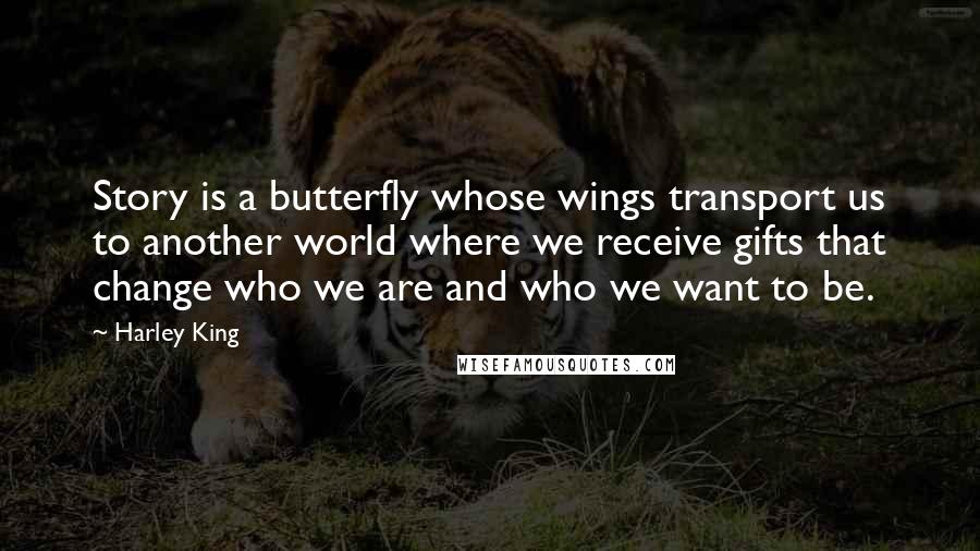 Harley King Quotes: Story is a butterfly whose wings transport us to another world where we receive gifts that change who we are and who we want to be.