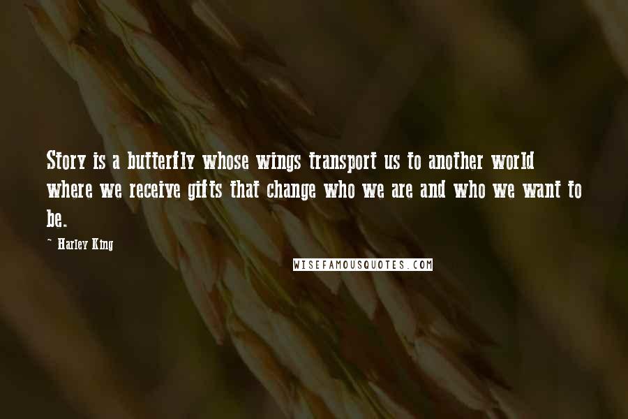 Harley King Quotes: Story is a butterfly whose wings transport us to another world where we receive gifts that change who we are and who we want to be.