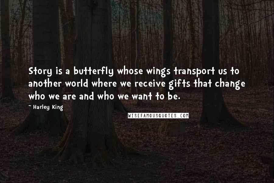 Harley King Quotes: Story is a butterfly whose wings transport us to another world where we receive gifts that change who we are and who we want to be.