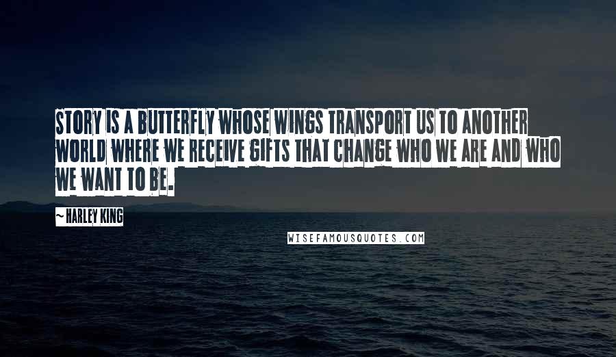 Harley King Quotes: Story is a butterfly whose wings transport us to another world where we receive gifts that change who we are and who we want to be.