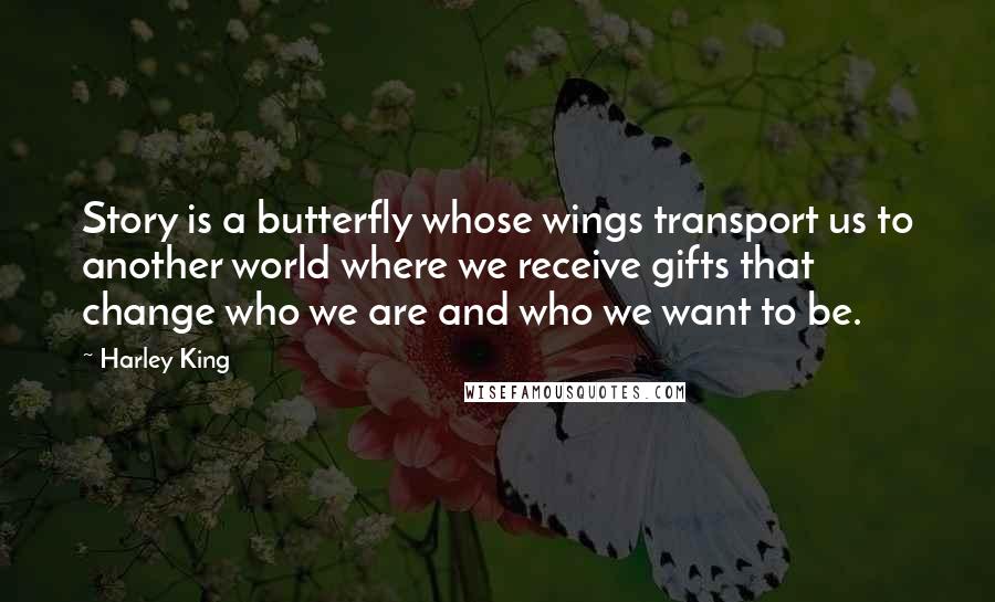 Harley King Quotes: Story is a butterfly whose wings transport us to another world where we receive gifts that change who we are and who we want to be.