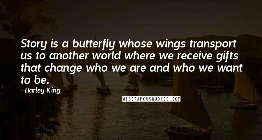 Harley King Quotes: Story is a butterfly whose wings transport us to another world where we receive gifts that change who we are and who we want to be.