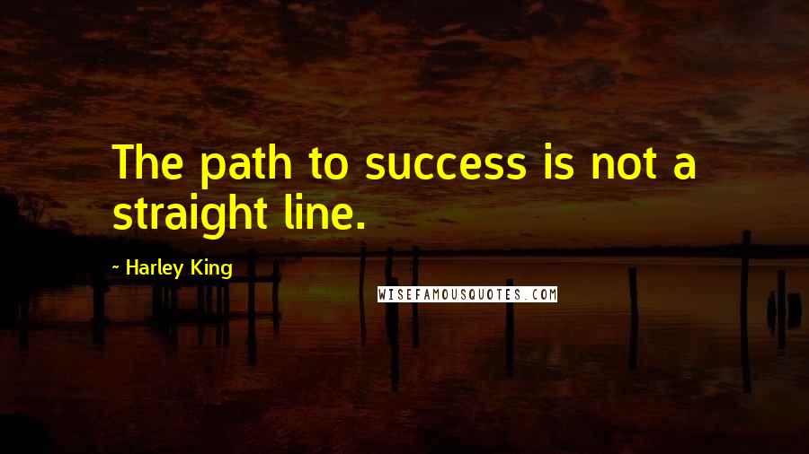 Harley King Quotes: The path to success is not a straight line.