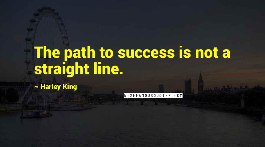 Harley King Quotes: The path to success is not a straight line.