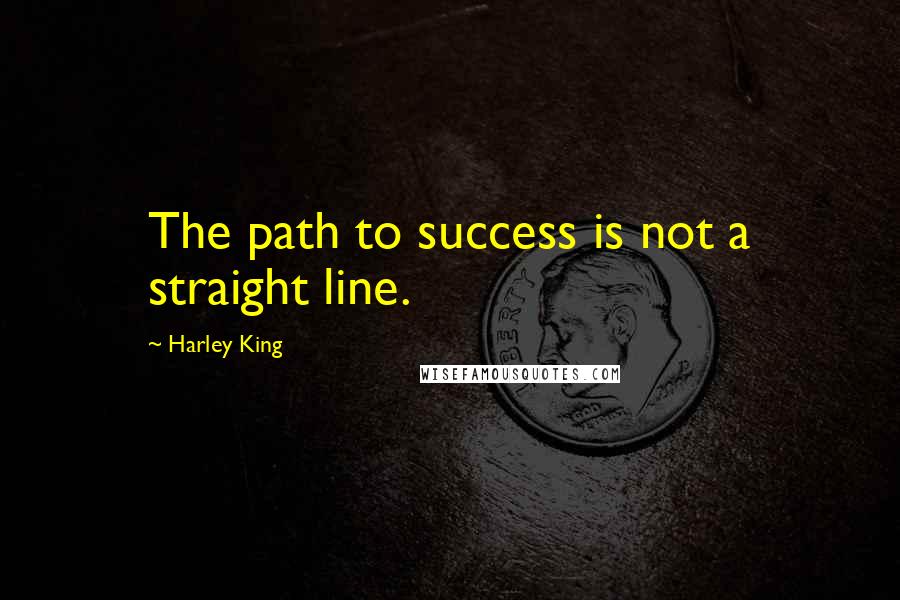 Harley King Quotes: The path to success is not a straight line.