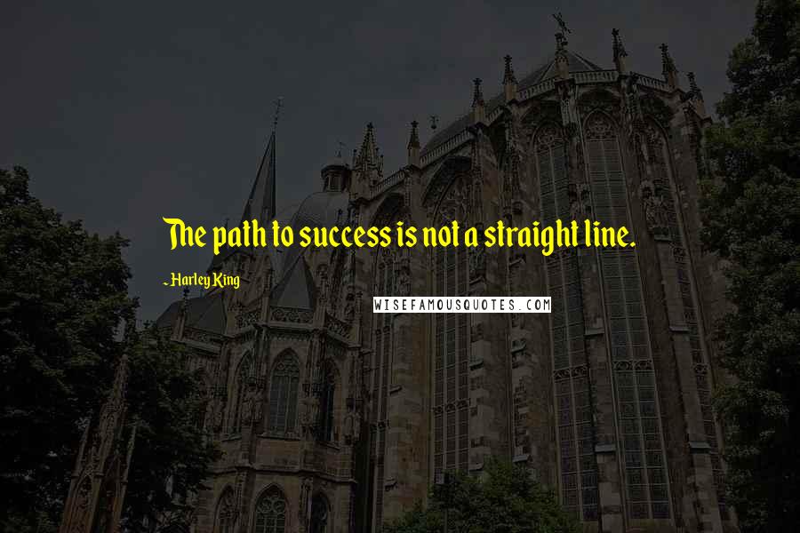 Harley King Quotes: The path to success is not a straight line.