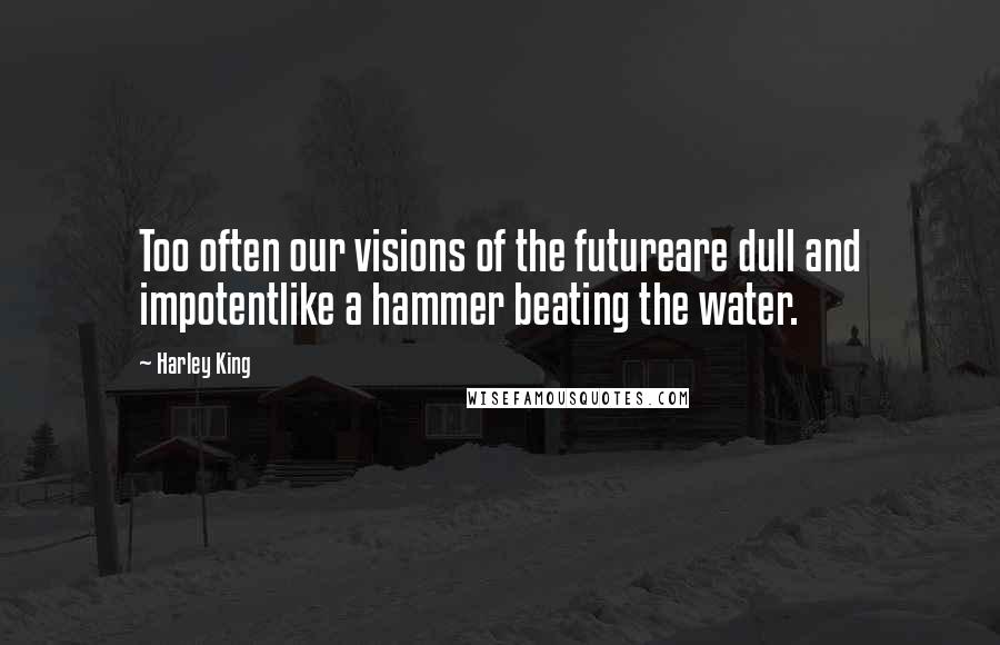 Harley King Quotes: Too often our visions of the futureare dull and impotentlike a hammer beating the water.