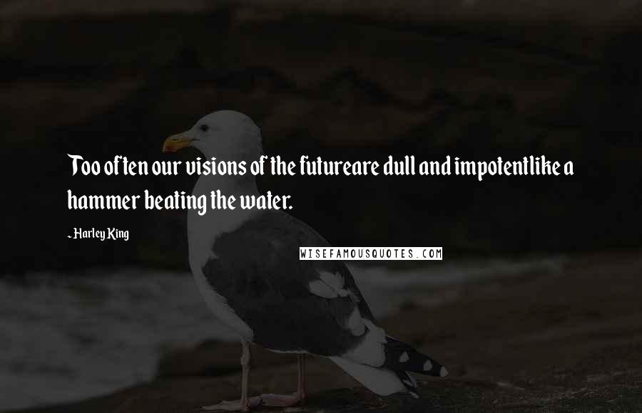 Harley King Quotes: Too often our visions of the futureare dull and impotentlike a hammer beating the water.