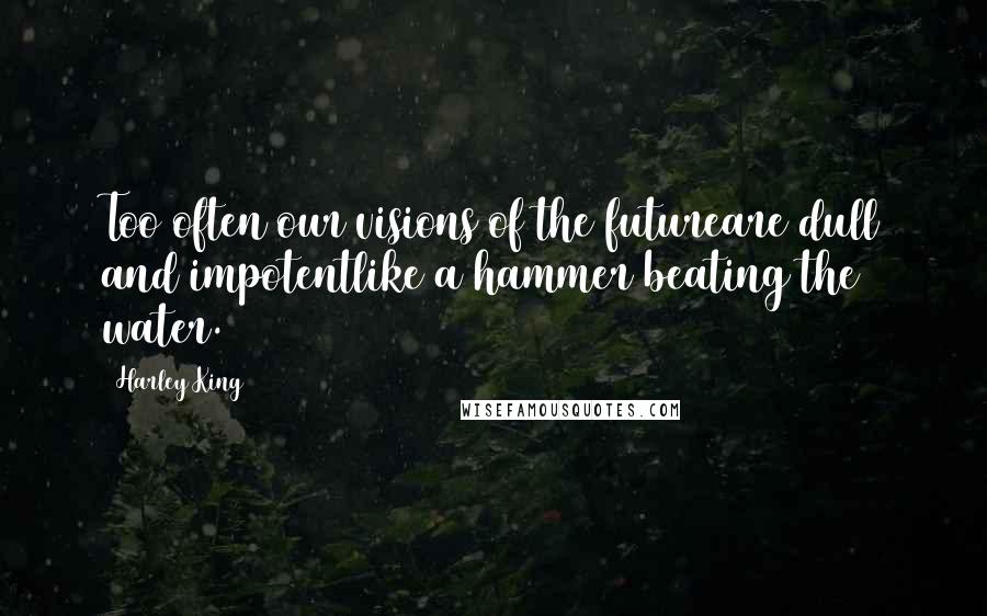 Harley King Quotes: Too often our visions of the futureare dull and impotentlike a hammer beating the water.